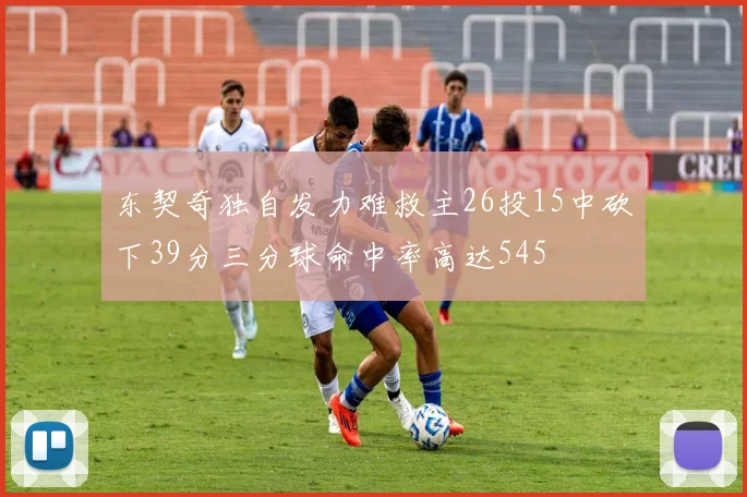 东契奇独自发力难救主26投15中砍下39分三分球命中率高达545