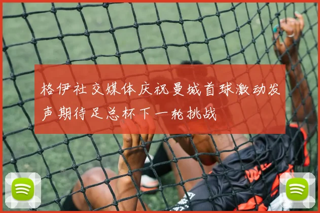 格伊社交媒体庆祝曼城首球激动发声期待足总杯下一轮挑战