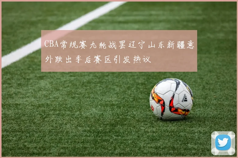 CBA常规赛九轮战罢辽宁山东新疆意外跌出季后赛区引发热议