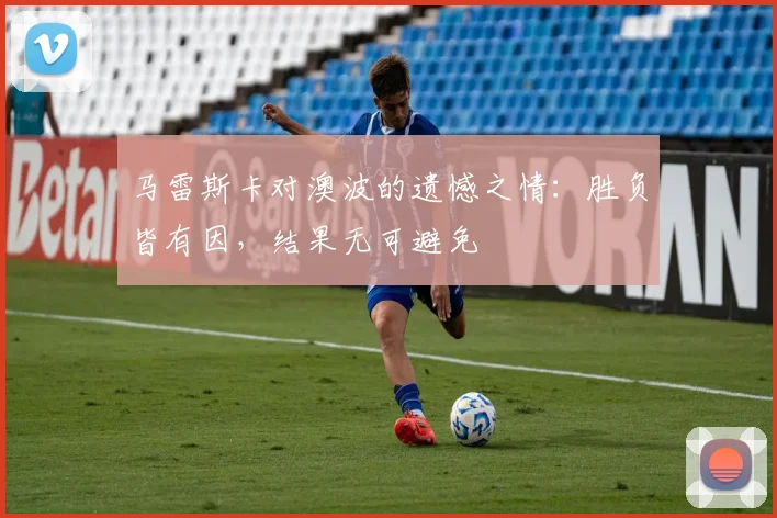 马雷斯卡对澳波的遗憾之情：胜负皆有因，结果无可避免