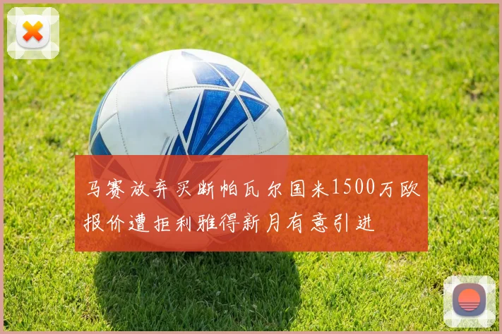 马赛放弃买断帕瓦尔国米1500万欧报价遭拒利雅得新月有意引进