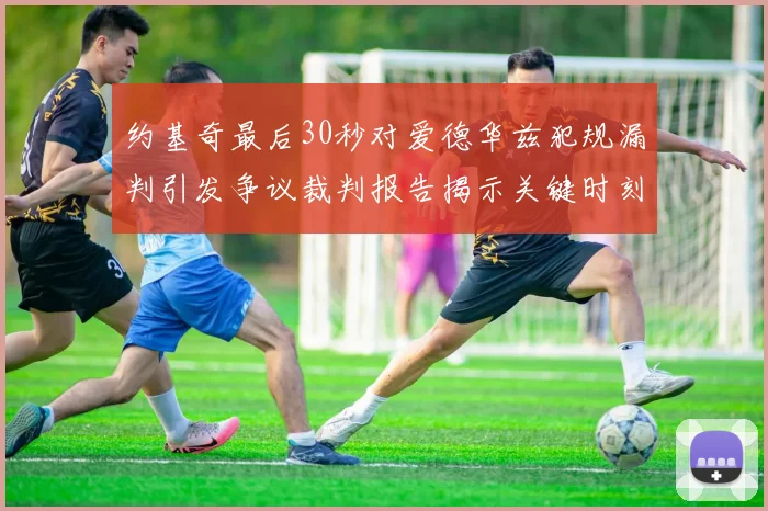 约基奇最后30秒对爱德华兹犯规漏判引发争议裁判报告揭示关键时刻失误