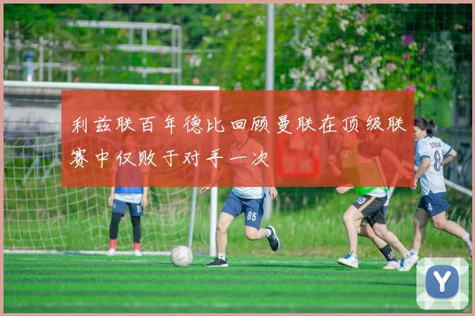 利兹联百年德比回顾曼联在顶级联赛中仅败于对手一次