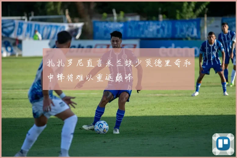 扎扎罗尼直言米兰缺少莫德里奇和中锋将难以重返巅峰