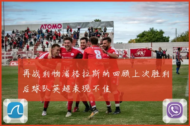 再战利物浦格拉斯纳回顾上次胜利后球队英超表现不佳