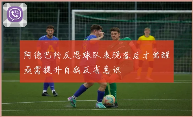 阿德巴约反思球队表现落后才觉醒亟需提升自我反省意识