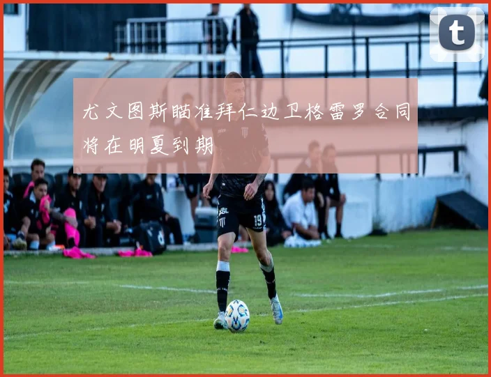 尤文图斯瞄准拜仁边卫格雷罗合同将在明夏到期
