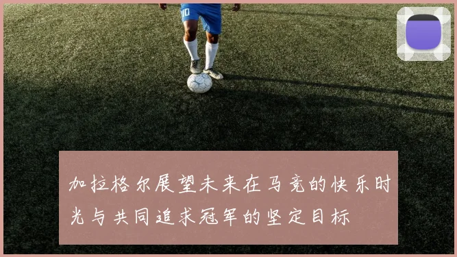 加拉格尔展望未来在马竞的快乐时光与共同追求冠军的坚定目标