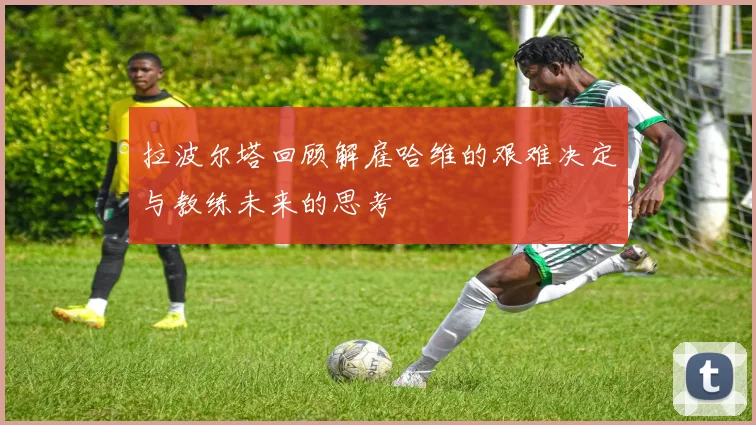 拉波尔塔回顾解雇哈维的艰难决定与教练未来的思考