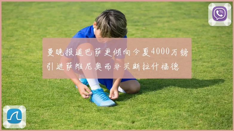 曼晚报道巴萨更倾向今夏4000万镑引进萨维尼奥而非买断拉什福德