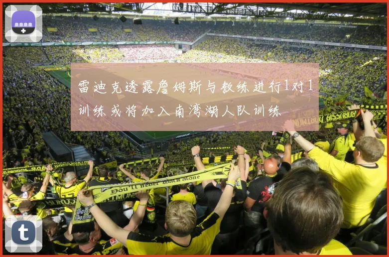 雷迪克透露詹姆斯与教练进行1对1训练或将加入南湾湖人队训练