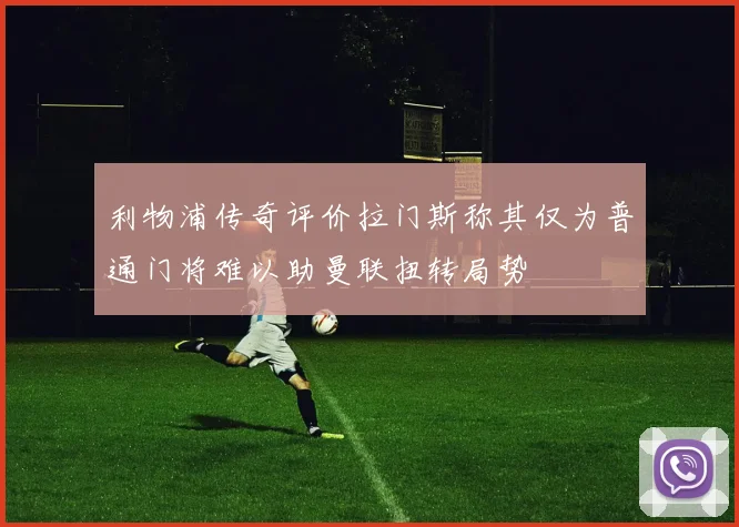 利物浦传奇评价拉门斯称其仅为普通门将难以助曼联扭转局势