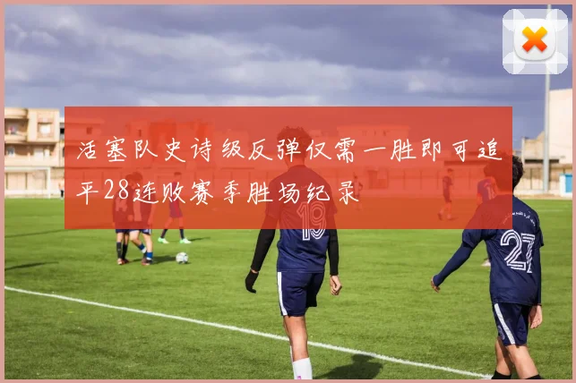 活塞队史诗级反弹仅需一胜即可追平28连败赛季胜场纪录