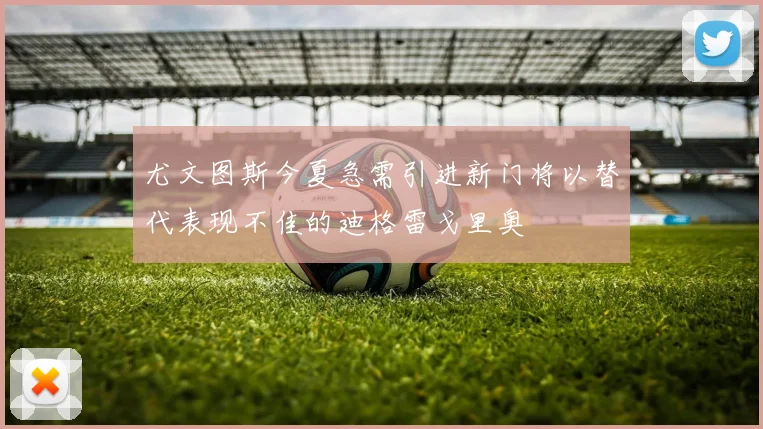 尤文图斯今夏急需引进新门将以替代表现不佳的迪格雷戈里奥