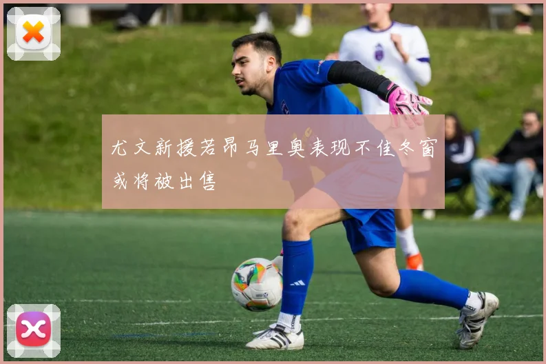 尤文新援若昂马里奥表现不佳冬窗或将被出售