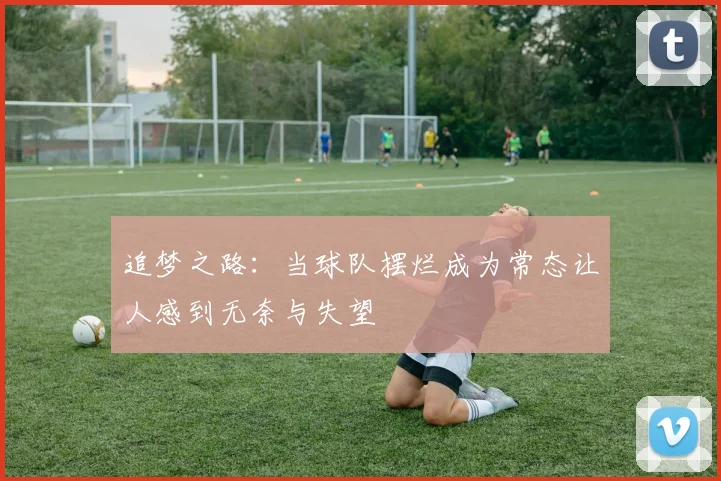 追梦之路：当球队摆烂成为常态让人感到无奈与失望