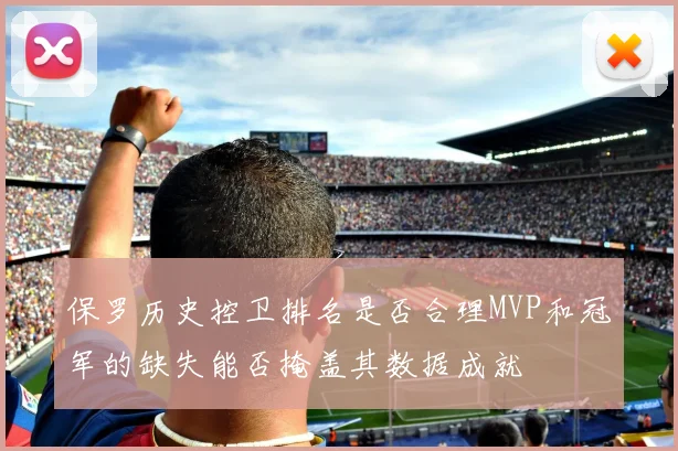 保罗历史控卫排名是否合理MVP和冠军的缺失能否掩盖其数据成就