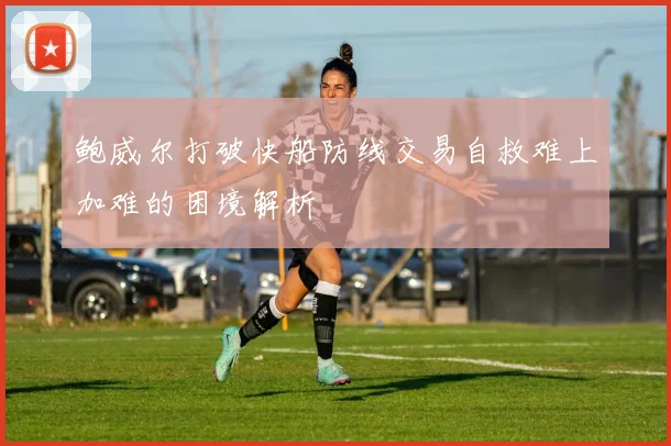 鲍威尔打破快船防线交易自救难上加难的困境解析