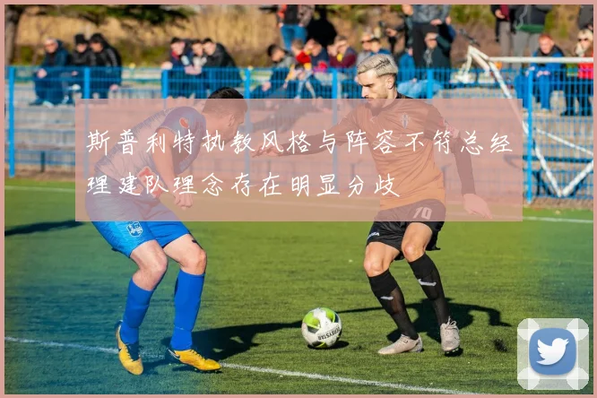 斯普利特执教风格与阵容不符总经理建队理念存在明显分歧