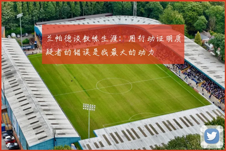 兰帕德谈教练生涯：用行动证明质疑者的错误是我最大的动力
