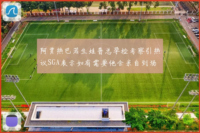 阿贾热巴若生娃普总孕检考察引热议SGA表示如有需要他会亲自到场