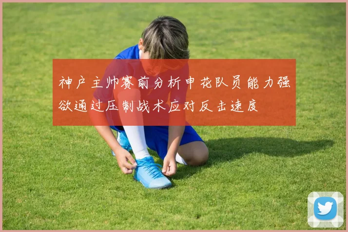 神户主帅赛前分析申花队员能力强欲通过压制战术应对反击速度