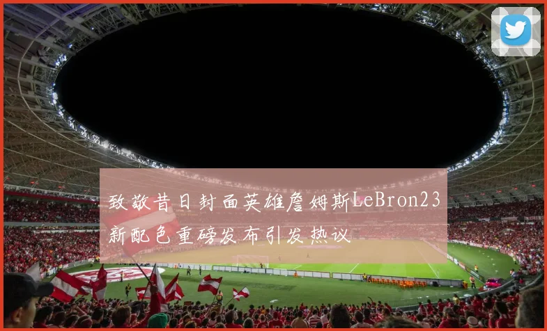 致敬昔日封面英雄詹姆斯LeBron23新配色重磅发布引发热议