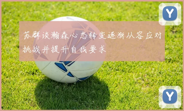 苏群谈瀚森心态转变逐渐从容应对挑战并提升自我要求