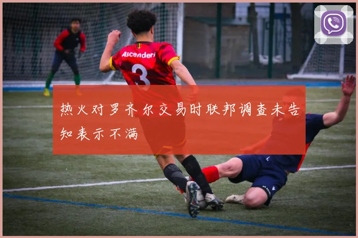 热火对罗齐尔交易时联邦调查未告知表示不满