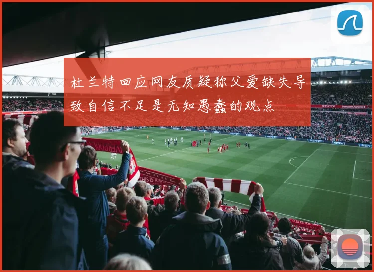 杜兰特回应网友质疑称父爱缺失导致自信不足是无知愚蠢的观点