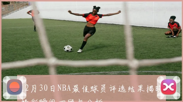 12月30日NBA最佳球员评选结果揭晓精彩瞬间回顾与分析
