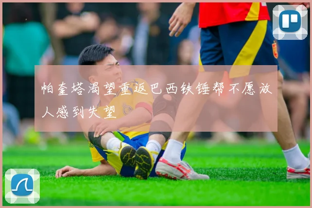 帕奎塔渴望重返巴西铁锤帮不愿放人感到失望