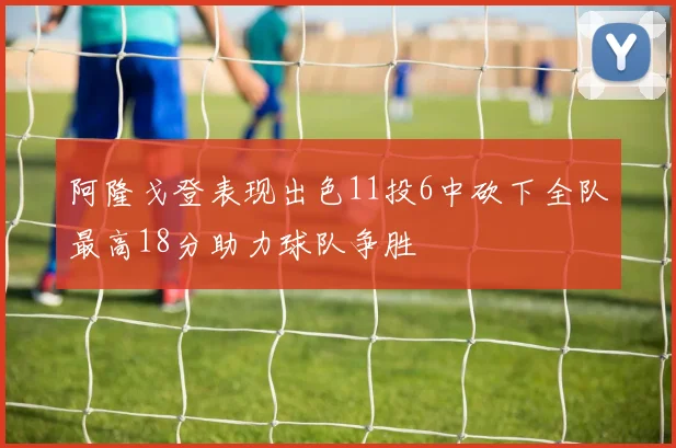 阿隆戈登表现出色11投6中砍下全队最高18分助力球队争胜