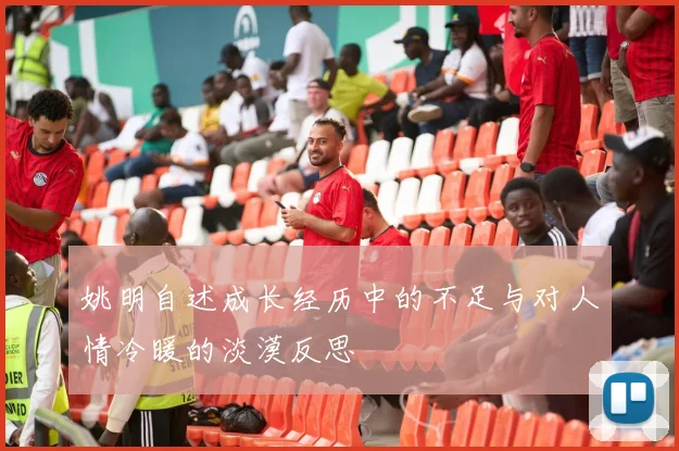 姚明自述成长经历中的不足与对人情冷暖的淡漠反思
