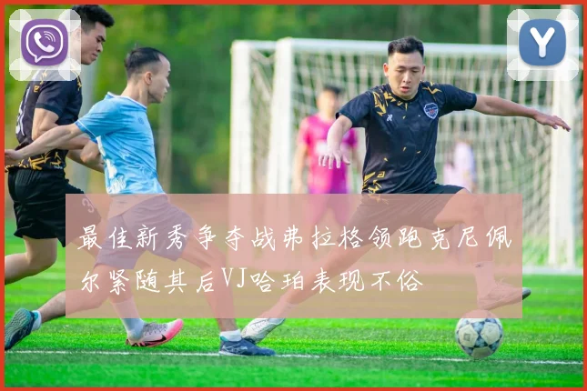 最佳新秀争夺战弗拉格领跑克尼佩尔紧随其后VJ哈珀表现不俗