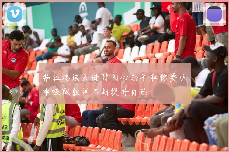 弗拉格谈关键时刻心态平和称要从中吸取教训不断提升自己