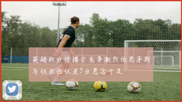 英超积分榜揭示竞争激烈伯恩茅斯与切尔西仅差5分悬念十足