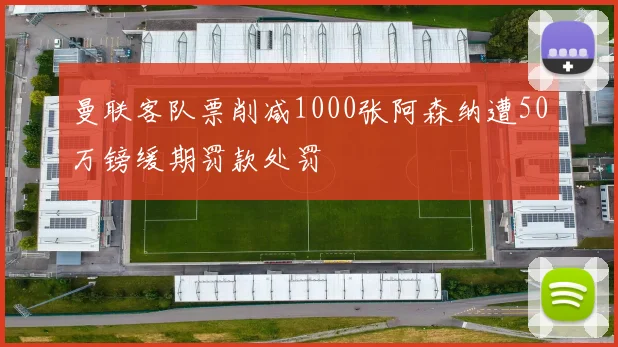 曼联客队票削减1000张阿森纳遭50万镑缓期罚款处罚