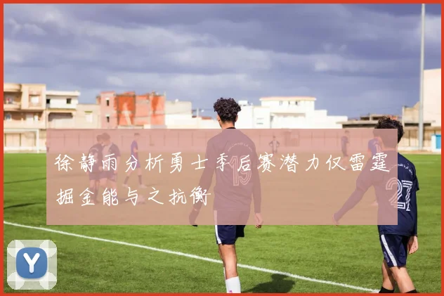 徐静雨分析勇士季后赛潜力仅雷霆掘金能与之抗衡