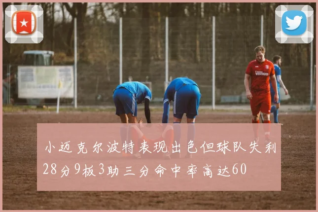 小迈克尔波特表现出色但球队失利28分9板3助三分命中率高达60