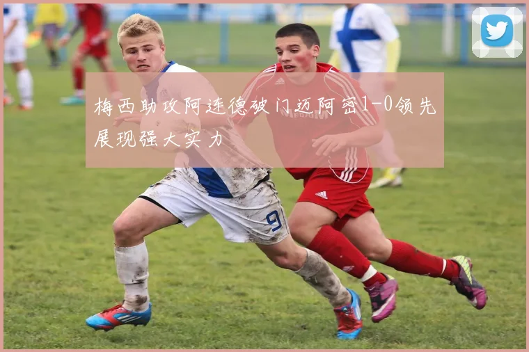 梅西助攻阿连德破门迈阿密1-0领先展现强大实力