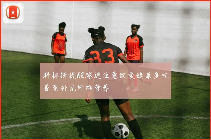 科林斯提醒球迷注意饮食健康多吃香蕉补充纤维营养