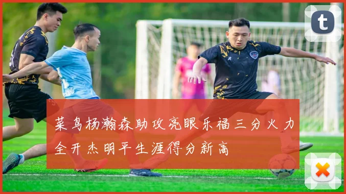 菜鸟杨瀚森助攻亮眼乐福三分火力全开杰明平生涯得分新高