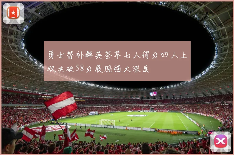 勇士替补群英荟萃七人得分四人上双共砍58分展现强大深度