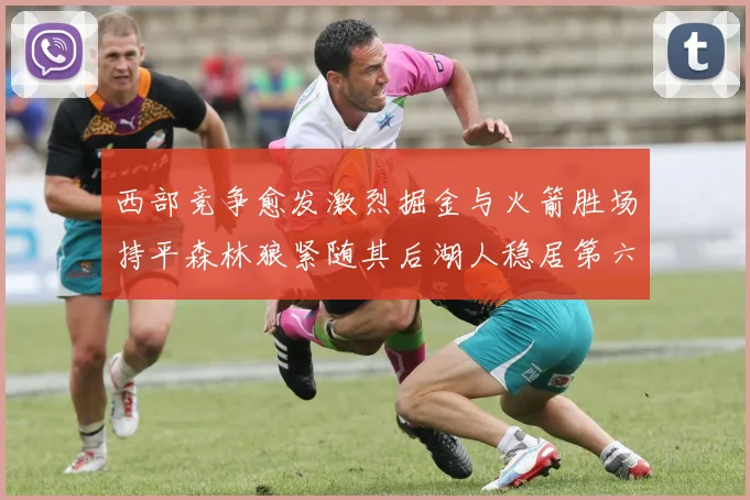 西部竞争愈发激烈掘金与火箭胜场持平森林狼紧随其后湖人稳居第六