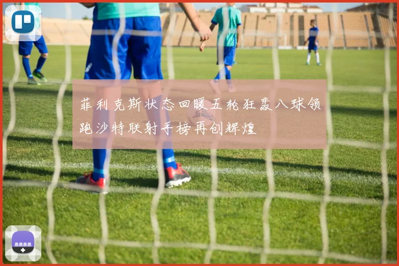 菲利克斯状态回暖五轮狂轰八球领跑沙特联射手榜再创辉煌