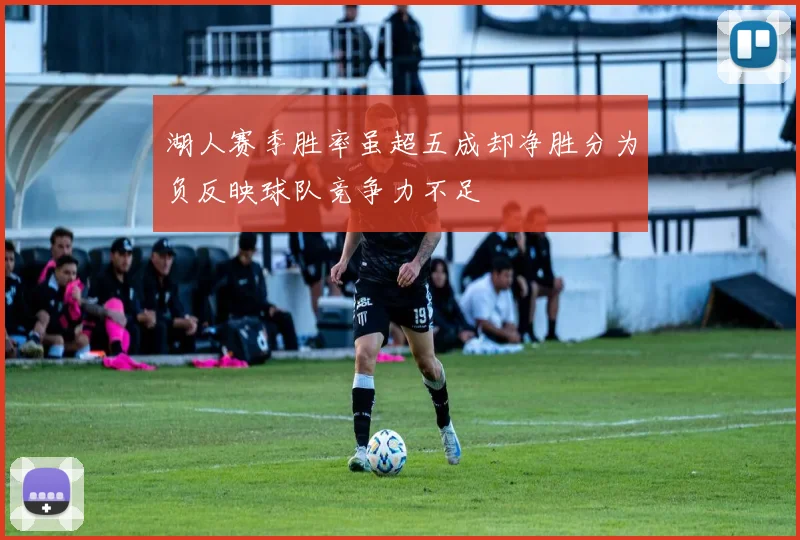 湖人赛季胜率虽超五成却净胜分为负反映球队竞争力不足