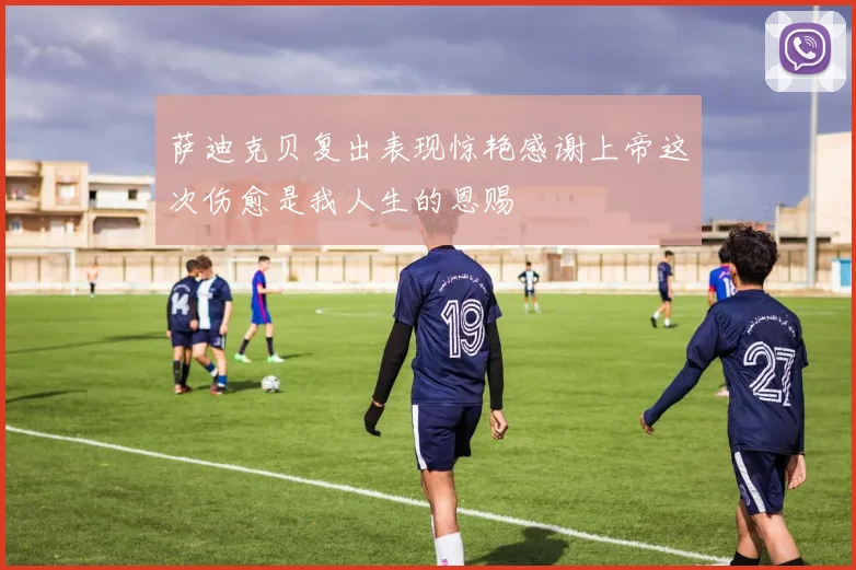 萨迪克贝复出表现惊艳感谢上帝这次伤愈是我人生的恩赐