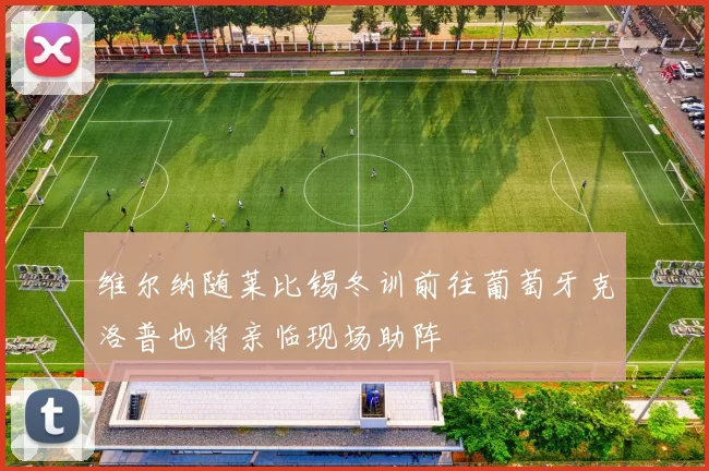 维尔纳随莱比锡冬训前往葡萄牙克洛普也将亲临现场助阵