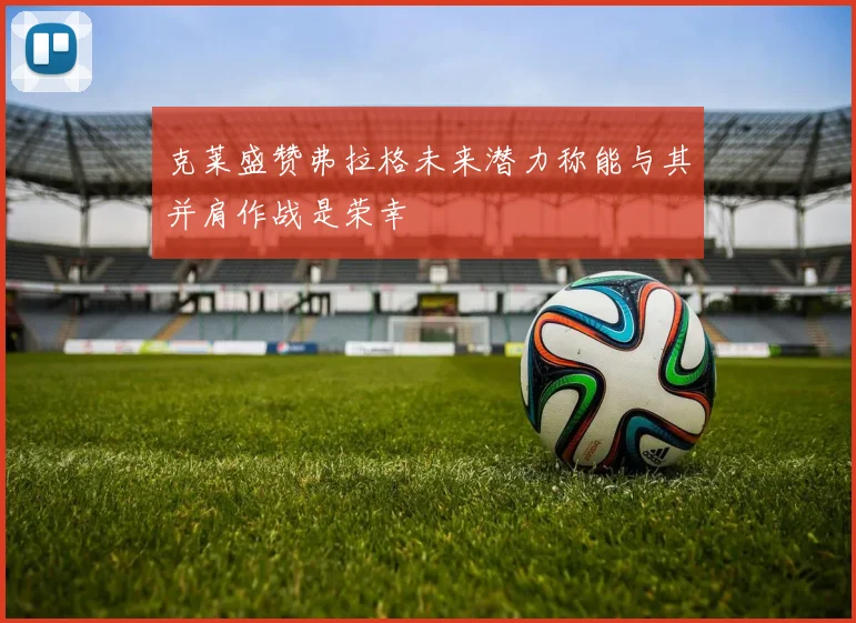 克莱盛赞弗拉格未来潜力称能与其并肩作战是荣幸